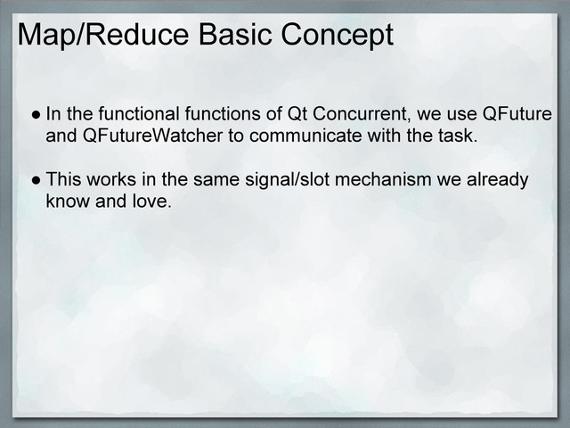 Map/Reduce Basic Concept
● In the functional functions of Qt Concurrent, we use QFuture
and QFutureWatcher to communicate with the task.
● This works in the same signal/slot mechanism we already
know and love.
