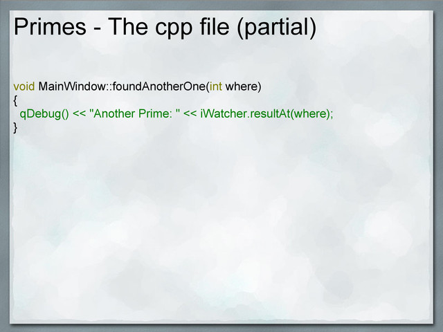 Primes - The cpp file (partial)
void MainWindow::foundAnotherOne(int where)
{
qDebug() << "Another Prime: " << iWatcher.resultAt(where);
}
