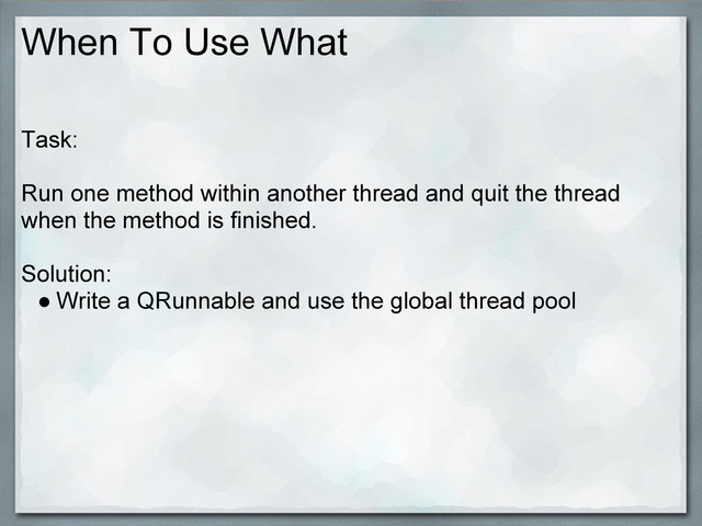 When To Use What
Task:
Run one method within another thread and quit the thread
when the method is finished.
Solution:
● Write a QRunnable and use the global thread pool
