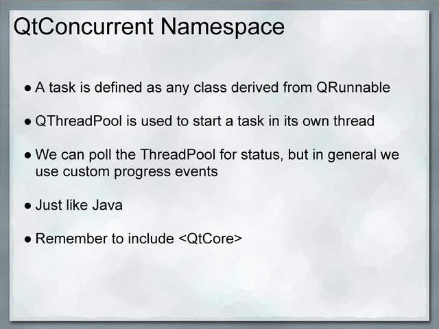 QtConcurrent Namespace
● A task is defined as any class derived from QRunnable
● QThreadPool is used to start a task in its own thread
● We can poll the ThreadPool for status, but in general we
use custom progress events
● Just like Java
● Remember to include 
