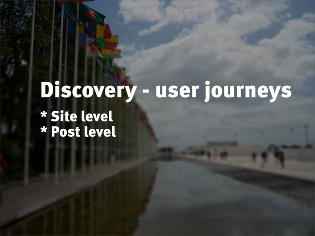 Discovery - user journeys
* Site level
* Post level

