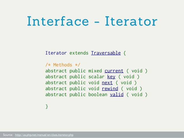 Interface - Iterator
Source: http://us.php.net/manual/en/class.iterator.php
Iterator extends Traversable {
/* Methods */
abstract public mixed current ( void )
abstract public scalar key ( void )
abstract public void next ( void )
abstract public void rewind ( void )
abstract public boolean valid ( void )
}
