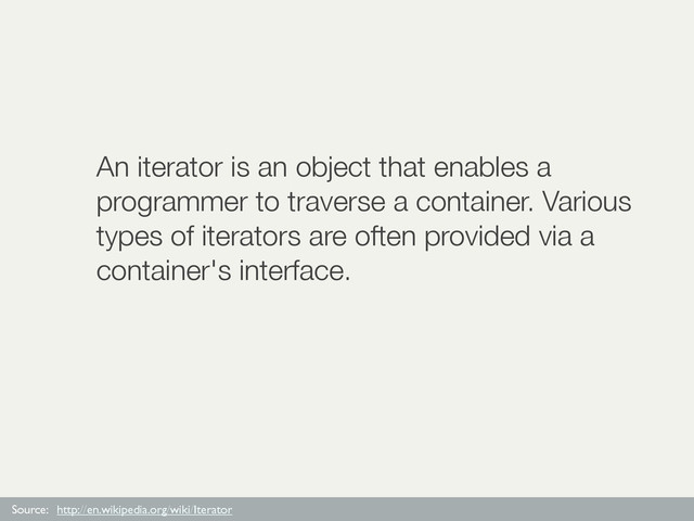 An iterator is an object that enables a
programmer to traverse a container. Various
types of iterators are often provided via a
container's interface.
Source: http://en.wikipedia.org/wiki/Iterator
