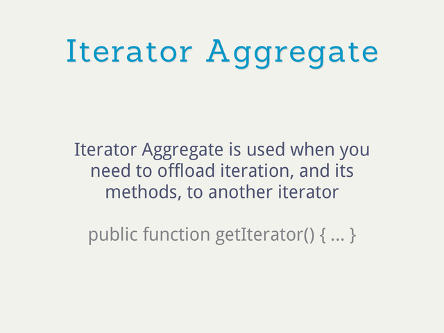 Iterator Aggregate
Iterator Aggregate is used when you
need to offload iteration, and its
methods, to another iterator
public function getIterator() { ... }
