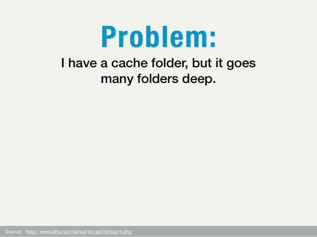 Problem:
Source: http://www.php.net/manual/en/spl.iterators.php
I have a cache folder, but it goes
many folders deep.
