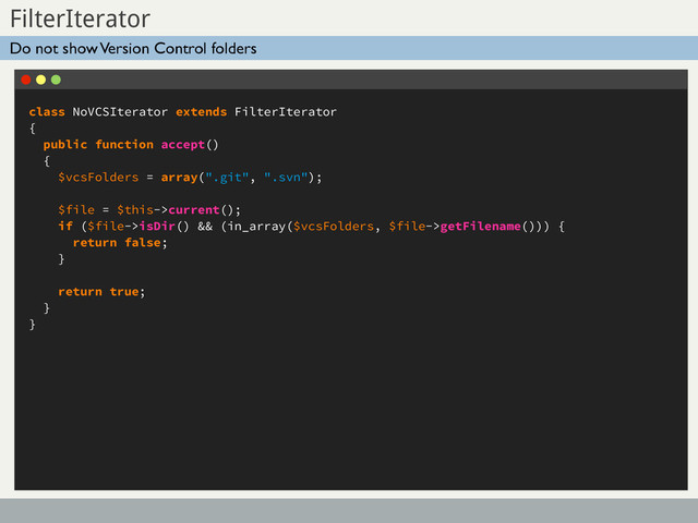class NoVCSIterator extends FilterIterator
{
public function accept()
{
$vcsFolders = array(".git", ".svn");
$file = $this->current();
if ($file->isDir() && (in_array($vcsFolders, $file->getFilename())) {
return false;
}
return true;
}
}
Sub Title
FilterIterator
Do not show Version Control folders
