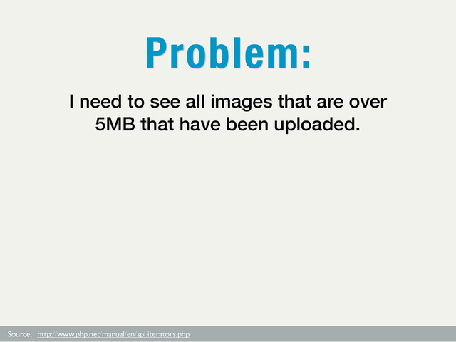 Source: http://www.php.net/manual/en/spl.iterators.php
I need to see all images that are over
5MB that have been uploaded.
Problem:
