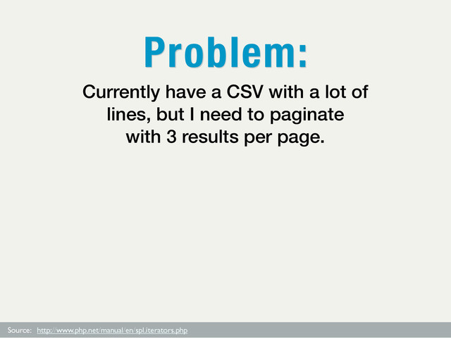 Source: http://www.php.net/manual/en/spl.iterators.php
Currently have a CSV with a lot of
lines, but I need to paginate
with 3 results per page.
Problem:
