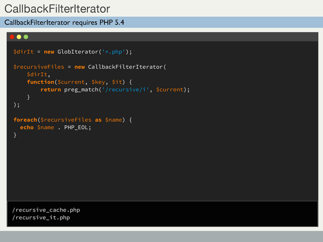 $dirIt = new GlobIterator('*.php');
$recursiveFiles = new CallbackFilterIterator(
$dirIt,
function($current, $key, $it) {
return preg_match('/recursive/i', $current);
}
);
foreach($recursiveFiles as $name) {
echo $name . PHP_EOL;
}
Sub Title
CallbackFilterIterator
CallbackFilterIterator requires PHP 5.4
/recursive_cache.php
/recursive_it.php
