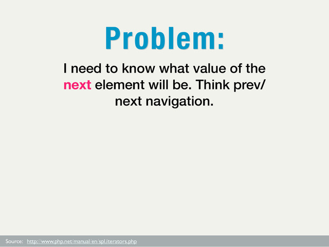 Source: http://www.php.net/manual/en/spl.iterators.php
I need to know what value of the
next element will be. Think prev/
next navigation.
Problem:
