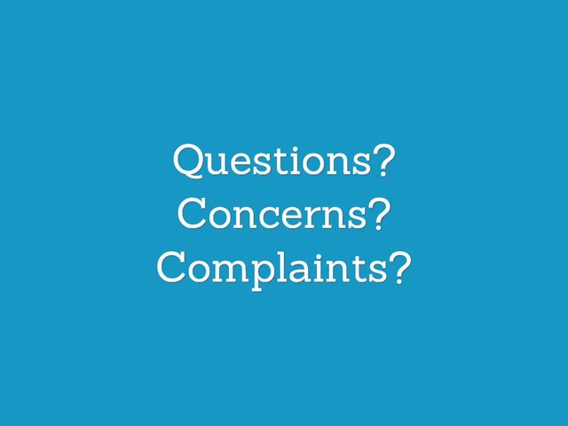 Questions?
Concerns?
Complaints?
