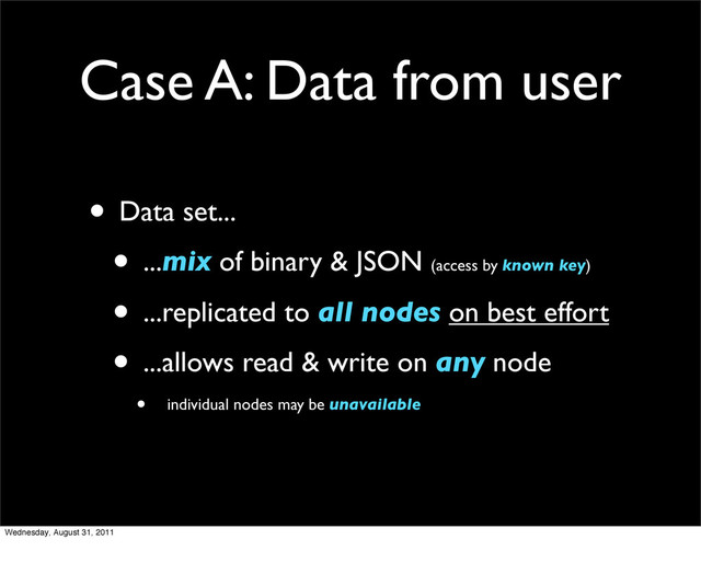Case A: Data from user
• Data set...
• ...mix of binary & JSON (access by known key)
• ...replicated to all nodes on best effort
• ...allows read & write on any node
• individual nodes may be unavailable
Wednesday, August 31, 2011
