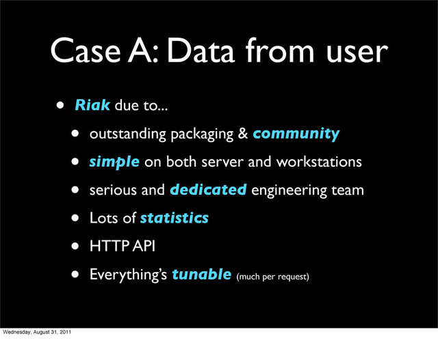 Case A: Data from user
• Riak due to...
• outstanding packaging & community
• simple on both server and workstations
• serious and dedicated engineering team
• Lots of statistics
• HTTP API
• Everything’s tunable (much per request)
Wednesday, August 31, 2011
