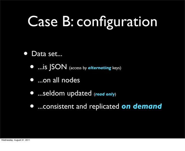 Case B: conﬁguration
• Data set...
• ...is JSON (access by alternating keys)
• ...on all nodes
• ...seldom updated (read only)
• ...consistent and replicated on demand
Wednesday, August 31, 2011
