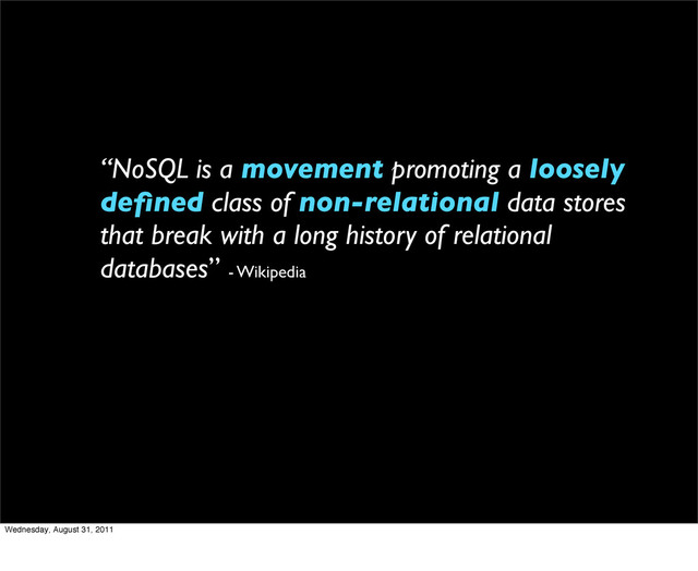“NoSQL is a movement promoting a loosely
deﬁned class of non-relational data stores
that break with a long history of relational
databases” - Wikipedia
Wednesday, August 31, 2011
