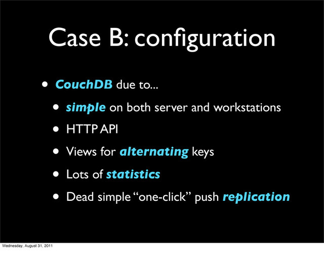Case B: conﬁguration
• CouchDB due to...
• simple on both server and workstations
• HTTP API
• Views for alternating keys
• Lots of statistics
• Dead simple “one-click” push replication
Wednesday, August 31, 2011
