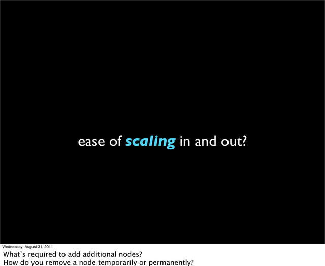 ease of scaling in and out?
Wednesday, August 31, 2011
What’s required to add additional nodes?
How do you remove a node temporarily or permanently?

