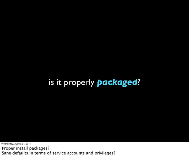 is it properly packaged?
Wednesday, August 31, 2011
Proper install packages?
Sane defaults in terms of service accounts and privileges?
