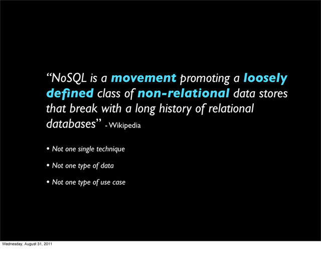 “NoSQL is a movement promoting a loosely
deﬁned class of non-relational data stores
that break with a long history of relational
databases” - Wikipedia
• Not one single technique
• Not one type of data
• Not one type of use case
Wednesday, August 31, 2011
