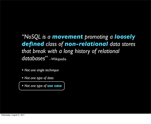 “NoSQL is a movement promoting a loosely
deﬁned class of non-relational data stores
that break with a long history of relational
databases” - Wikipedia
• Not one single technique
• Not one type of data
• Not one type of use case
Wednesday, August 31, 2011

