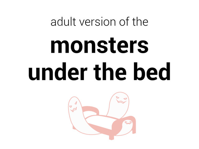adult version of the

monsters 
under the bed
