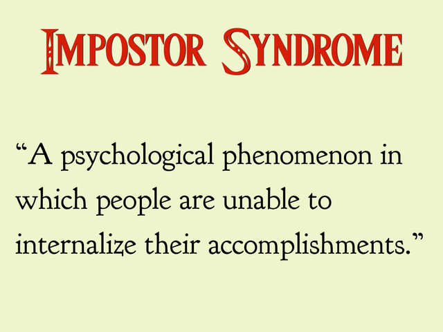 Impostor Syndrome
“A psychological phenomenon in
which people are unable to
internalize their accomplishments.”
