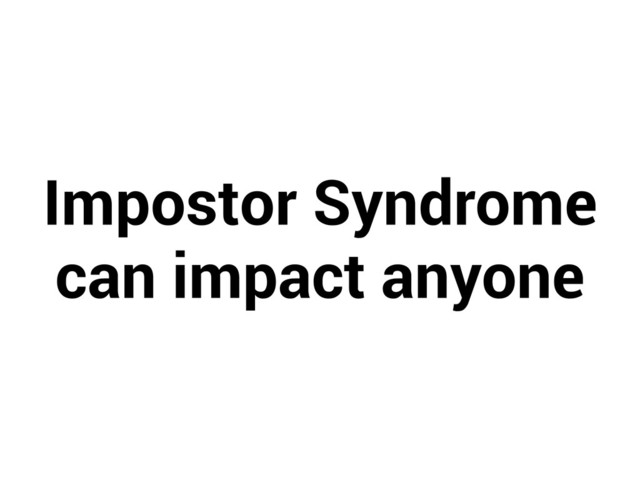 Impostor Syndrome
can impact anyone
