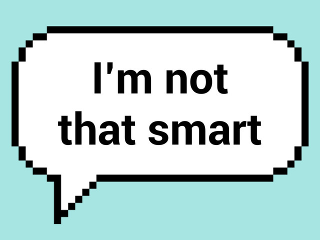 I’m not
that smart

