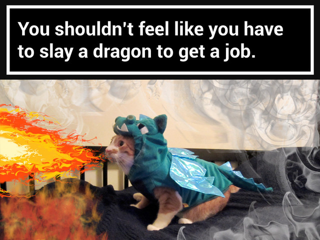 You shouldn’t feel like you have
to slay a dragon to get a job.
