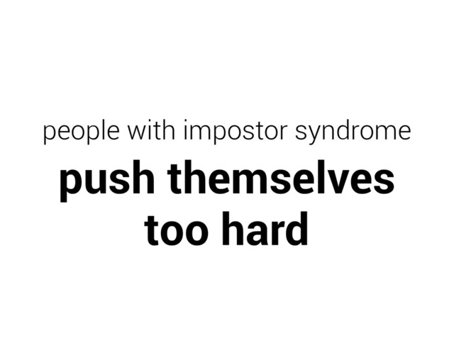 people with impostor syndrome

push themselves
too hard
