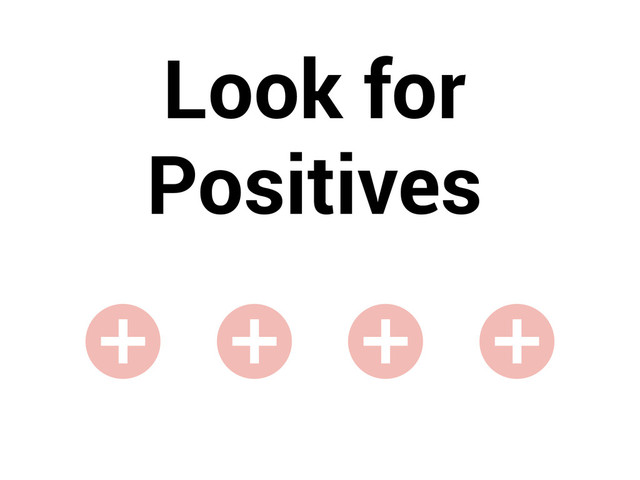 Look for
Positives
+ + + +
