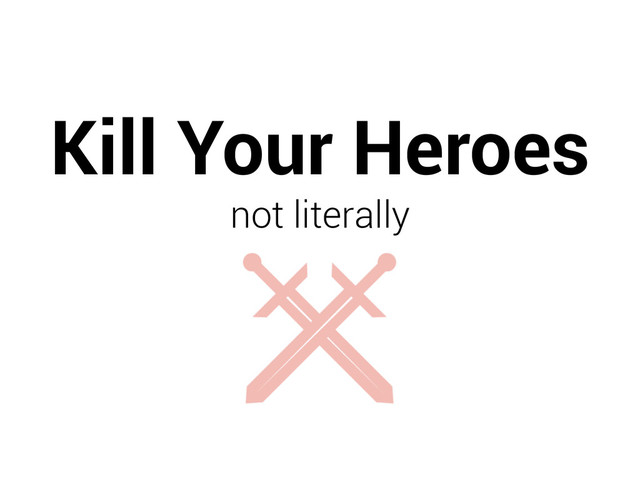 Kill Your Heroes
not literally
