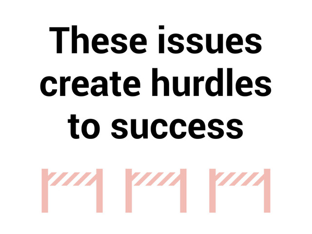 These issues
create hurdles
to success
