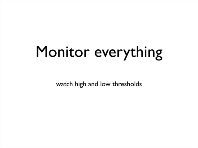 Monitor everything
watch high and low thresholds
