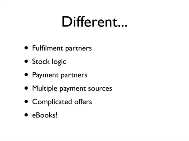 Different...
• Fulﬁlment partners
• Stock logic
• Payment partners
• Multiple payment sources
• Complicated offers
• eBooks!
