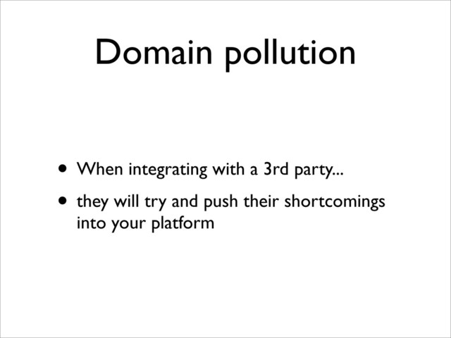 Domain pollution
• When integrating with a 3rd party...
• they will try and push their shortcomings
into your platform
