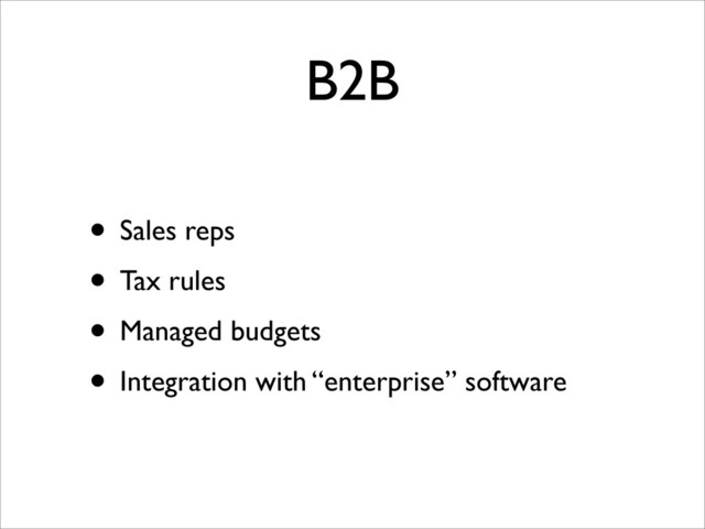 B2B
• Sales reps
• Tax rules
• Managed budgets
• Integration with “enterprise” software
