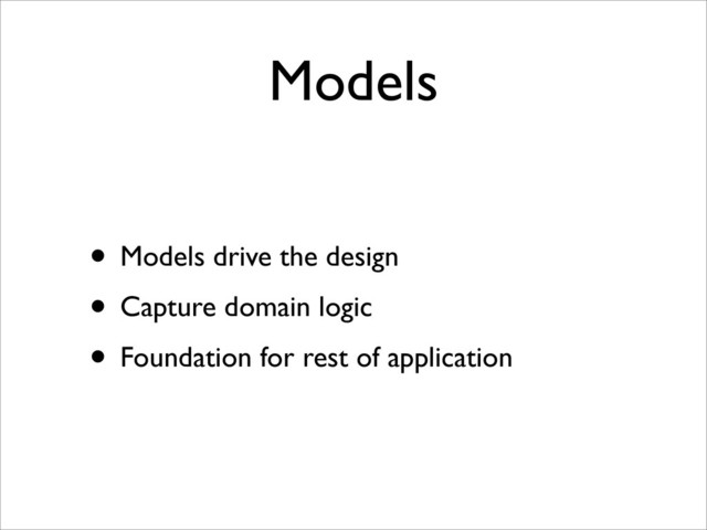 Models
• Models drive the design
• Capture domain logic
• Foundation for rest of application
