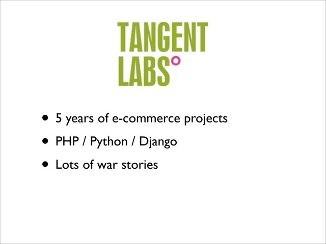 • 5 years of e-commerce projects
• PHP / Python / Django
• Lots of war stories
