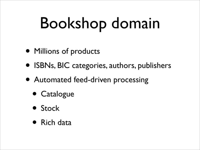 Bookshop domain
• Millions of products
• ISBNs, BIC categories, authors, publishers
• Automated feed-driven processing
• Catalogue
• Stock
• Rich data
