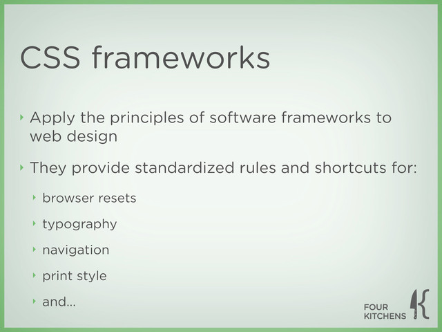 CSS frameworks
‣ Apply the principles of software frameworks to
web design
‣ They provide standardized rules and shortcuts for:
‣ browser resets
‣ typography
‣ navigation
‣ print style
‣ and...
