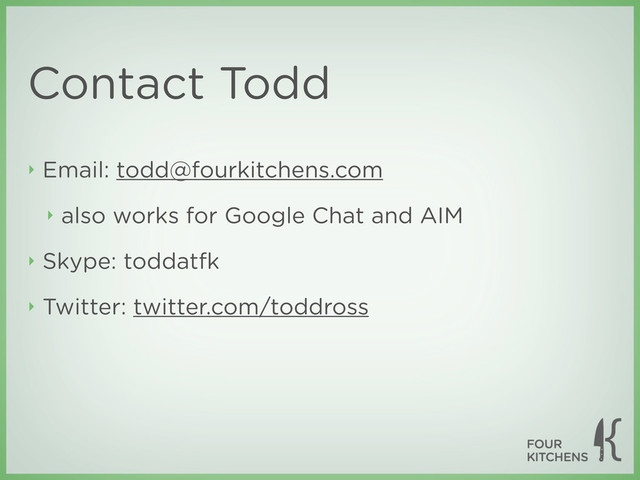 Contact Todd
‣ Email: todd@fourkitchens.com
‣ also works for Google Chat and AIM
‣ Skype: toddatfk
‣ Twitter: twitter.com/toddross

