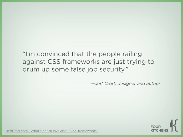 JeﬀCroft.com | What’s not to love about CSS frameworks?
“I’m convinced that the people railing
against CSS frameworks are just trying to
drum up some false job security.”
—Jeﬀ Croft, designer and author

