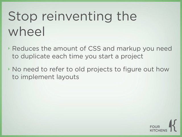 Stop reinventing the
wheel
‣ Reduces the amount of CSS and markup you need
to duplicate each time you start a project
‣ No need to refer to old projects to ﬁgure out how
to implement layouts

