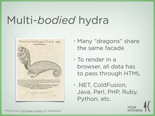 Photo from Lernaean Hydra on Wikipedia
Multi-bodied hydra
‣ Many “dragons” share
the same facade
‣ To render in a
browser, all data has
to pass through HTML
‣ .NET, ColdFusion,
Java, Perl, PHP, Ruby,
Python, etc.
