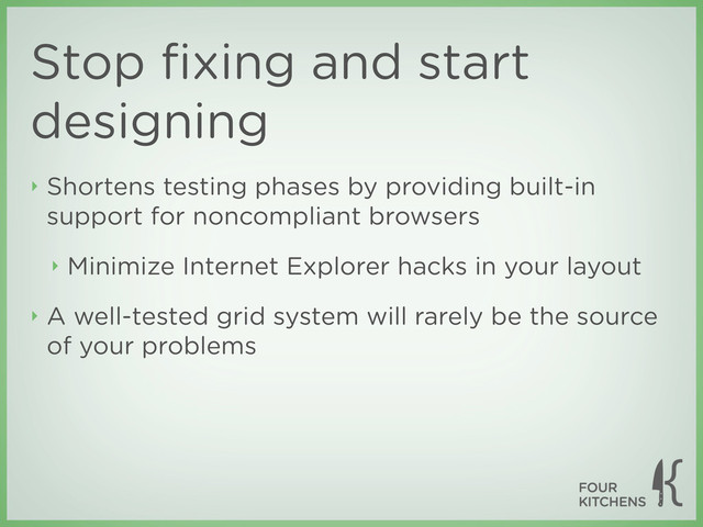 Stop ﬁxing and start
designing
‣ Shortens testing phases by providing built-in
support for noncompliant browsers
‣ Minimize Internet Explorer hacks in your layout
‣ A well-tested grid system will rarely be the source
of your problems
