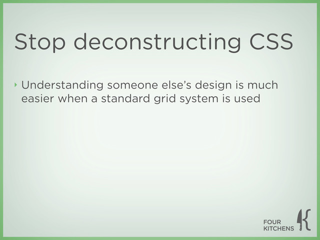 Stop deconstructing CSS
‣ Understanding someone else’s design is much
easier when a standard grid system is used
