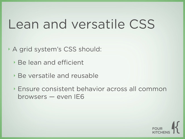 Lean and versatile CSS
‣ A grid system’s CSS should:
‣ Be lean and eﬃcient
‣ Be versatile and reusable
‣ Ensure consistent behavior across all common
browsers — even IE6
