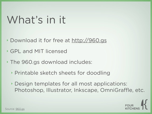 Source: 960.gs
‣ Download it for free at http://960.gs
‣ GPL and MIT licensed
‣ The 960.gs download includes:
‣ Printable sketch sheets for doodling
‣ Design templates for all most applications:
Photoshop, Illustrator, Inkscape, OmniGraﬄe, etc.
What’s in it
