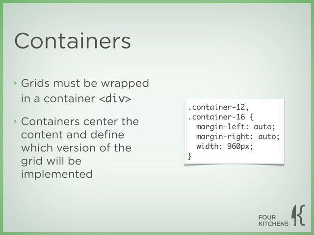 Containers
‣ Grids must be wrapped
in a container <div>
‣ Containers center the
content and deﬁne
which version of the
grid will be
implemented
.container-12,
.container-16 {
margin-left: auto;
margin-right: auto;
width: 960px;
}
</div>